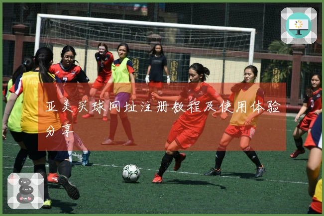 亚美买球网址注册教程及使用体验分享