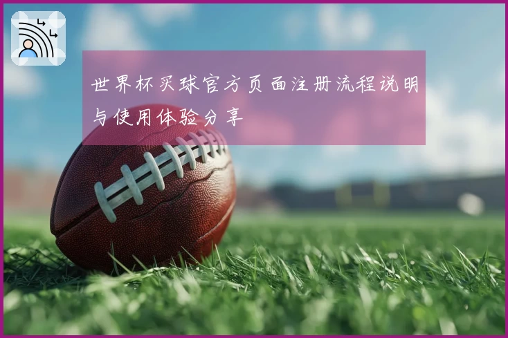 世界杯买球官方页面注册流程说明与使用体验分享