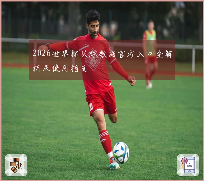 2026世界杯买球数据官方入口全解析及使用指南