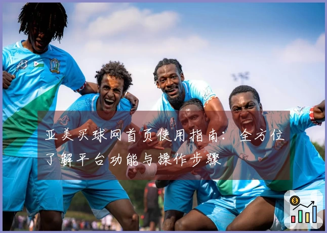 亚美买球网首页使用指南：全方位了解平台功能与操作步骤