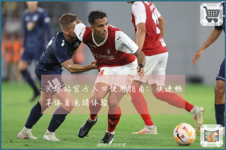 买球站官方入口使用指南：快速畅享体育竞猜体验