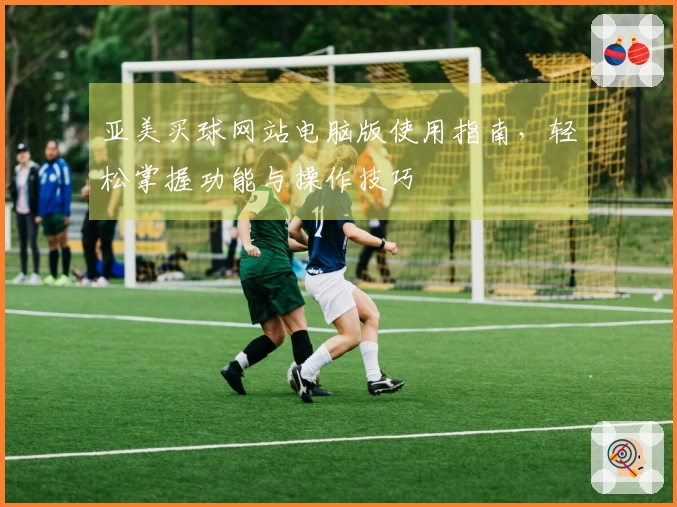 亚美买球网站电脑版使用指南，轻松掌握功能与操作技巧