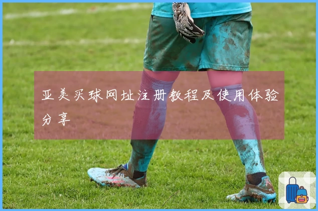 亚美买球网址注册教程及使用体验分享