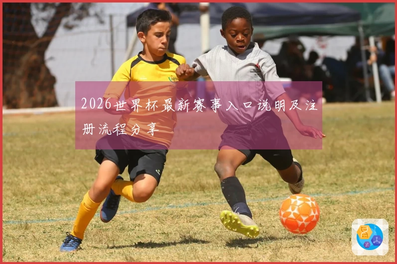 2026世界杯最新赛事入口说明及注册流程分享
