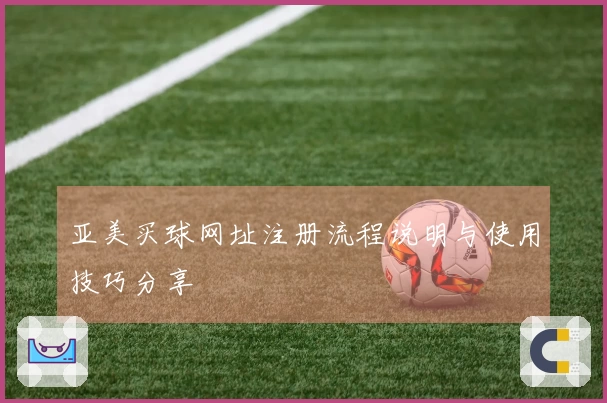 亚美买球网址注册流程说明与使用技巧分享