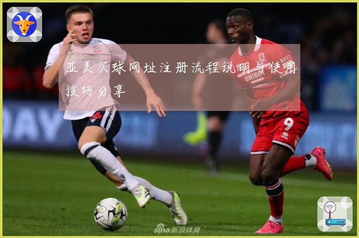 亚美买球网址注册流程说明与使用技巧分享