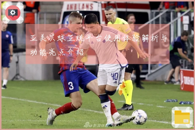 亚美买球正规平台使用体验解析与功能亮点介绍