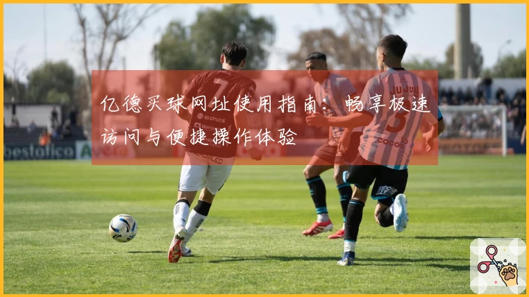 亿德买球网址使用指南：畅享极速访问与便捷操作体验