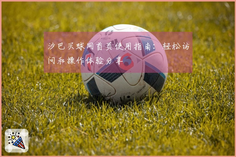 沙巴买球网首页使用指南：轻松访问和操作体验分享